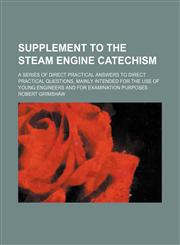Supplement to the steam engine catechism; a series of direct practical answers to direct practical questions, mainly intended for the use of young engineers and for examination purposes,1151368547,9781151368546