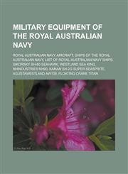 Military Equipment of the Royal Australian Navy Royal Australian Navy Aircraft, Ships of the Royal Australian Navy, List of Royal Australian Navy Shi,1158030568,9781158030569