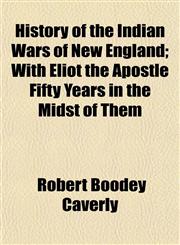 History of the Indian Wars of New England; With Eliot the Apostle Fifty Years in the Midst of Them,1154733157,9781154733150