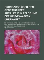 Grundzüge über den Gebrauch der Artillerie im Felde und der Kriegswaffen überhaupt; Mit Rückblick auf d. in d. k. k. österreichischen Artillerie bestehenden neuesten Einrichtungen. Für Officiere zur Selbstbelehrung,1234324695,9781234324698