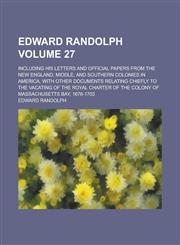 Edward Randolph; including his letters and official papers from the New England, middle, and southern colonies in America, with other documents relating chiefly to the vacating of the royal charter of the colony of Massachusetts Volume 27,115606760X,9781156067604
