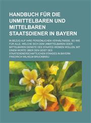 Handbuch für die unmittelbaren und mittelbaren Staatsdiener in Bayern; in Bezug auf ihre persönlichen Verhältnisse, so wie für alle, welche sich dem unmittelbaren oder mittelbaren Dienste des Staates widmen wollen, mit einem Worte über,1230129405,9781230129402