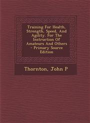 Training For Health, Strength, Speed, And Agility. For The Instruction Of Amateurs And Others - Primary Source Edition,1294072242,9781294072249
