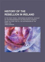 History of the rebellion in Ireland; in the year 1789 &c., containing an impartial account of the proceedings of the Irish revolutionists, from the year 1782 till the suppression of the rebellion,1150558938,9781150558931