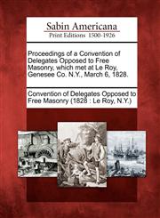 Proceedings of a Convention of Delegates Opposed to Free Masonry, Which Met at Le Roy, Genesee Co. N.Y., March 6, 1828.,1275733980,9781275733985