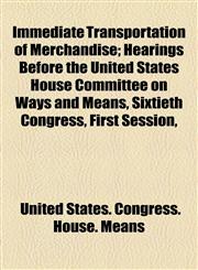 Immediate Transportation of Merchandise; Hearings Before the United States House Committee on Ways and Means, Sixtieth Congress, First Session,,1154948323,9781154948325