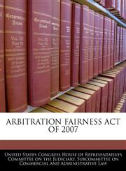 ARBITRATION FAIRNESS ACT OF 2007,1240531680,9781240531684