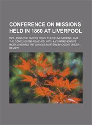 Conference on Missions Held in 1860 at Liverpool; Including the Papers Read, the Deliverations, and the Conclusions Reached, with a Comprehensive Inde,1154752046,9781154752045