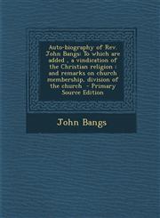 Auto-Biography of REV. John Bangs To Which Are Added, a Vindication of the Christian Religion: And Remarks on Church Membership, Division of the Chur,1287817688,9781287817680