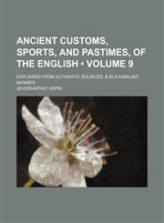 Ancient Customs, Sports, and Pastimes, of the English (Volume 9); Explained From Authentic Sources, & in a Familiar Manner,1154288234,9781154288230