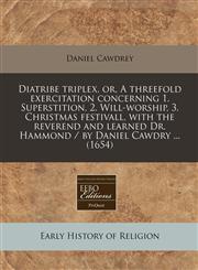 Diatribe triplex, or, A threefold exercitation concerning 1. Superstition, 2. Will-worship, 3. Christmas festivall, with the reverend and learned Dr. Hammond / by Daniel Cawdry ... (1654),1240830904,9781240830909
