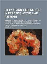 Fifty years' experience in practice at the har [i.e. bar]; address of Carleton Hunt, LL. D., June 6, 1908, on the occasion of the meeting of the Louisiana Bar Association, Chamber of the Supreme Court of the State of Louisiana, New Orleans,1151473294,9781151473295