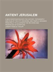 Antient Jerusalem; A New Investigation Into the History, Topography and Plan of the City, Environs, and Temple, Designed Principally to Illustrate the Records and Prophecies of Scripture,1151169757,9781151169754