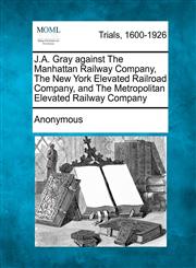 J.A. Gray against The Manhattan Railway Company, The New York Elevated Railroad Company, and The Metropolitan Elevated Railway Company,1275112188,9781275112186