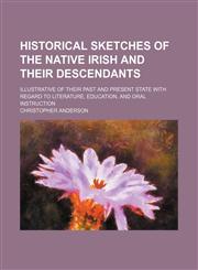 Historical sketches of the native Irish and their descendants; illustrative of their past and present state with regard to literature, education, and oral instruction,1150987049,9781150987045