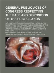 General Public Acts of Congress Respecting the Sale and Disposition of the Public Lands; With Instructions Issued, from Time to Time, by the Secretary,113075314X,9781130753141