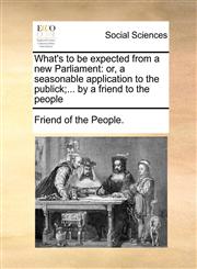 What's to be expected from a new Parliament or, a seasonable application to the publick;... by a friend to the people,1170465870,9781170465875