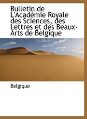 Bulletin de L'Académie Royale des Sciences, des Lettres et des Beaux-Arts de Belgique,1113635517,9781113635518