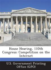 House Hearing, 110th Congress Competition on the Internet,1295019876,9781295019878
