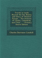 Travels in Lands Beyond the Sea Beauty and Glory of Western Europe ... Pen Pictures of Castles, Cathedrals, and Cities ...,1287428630,9781287428633