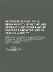 Biographical Catalogue, Being an Account of the Lives of Friends and Others Whose Portraits Are in the London Friends' Institute; Also Descriptive Notices of Those of the Friends' Schools and Institutions of Which the Gallery Contains Illustrations, &c.,,1150651091,9781150651090