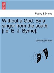 Without a God. By a singer from the south [i.e. E. J. Byrne].,1241157545,9781241157548