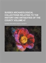 Sussex archaeological collections relating to the history and antiquities of the county Volume 47,1151007773,9781151007773