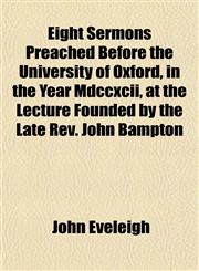 Eight Sermons Preached Before the University of Oxford, in the Year Mdccxcii, at the Lecture Founded by the Late Rev. John Bampton,1154954609,9781154954609
