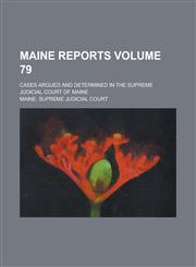 Maine Reports; Cases Argued and Determined in the Supreme Judicial Court of Maine Volume 79,1236901339,9781236901330