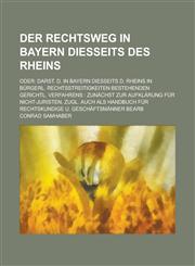 Der Rechtsweg in Bayern Diesseits Des Rheins; Oder Darst. D. in Bayern Diesseits D. Rheins in Burgerl. Rechtsstreitigkeiten Bestehenden Gerichtl. Ver,1234867230,9781234867232