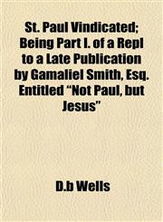 St. Paul Vindicated; Being Part I. of a Repl to a Late Publication by Gamaliel Smith, Esq. Entitled "Not Paul, but Jesus",1154859703,9781154859706