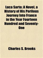 Luca Sarto; A Novel, a History of His Perilous Journey Into France in the Year Fourteen Hundred and Seventy-One,115477502X,9781154775020