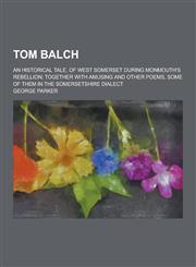 Tom Balch; An Historical Tale, of West Somerset During Monmouth's Rebellion; Together with Amusing and Other Poems, Some of Them in the Somersetshire,1230303774,9781230303772