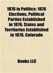 1876 in Politics 1876 Elections, Political Parties Established in 1876, States and Territories Established in 1876, Colorado,115773751X,9781157737513