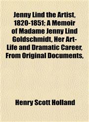Jenny Lind the Artist, 1820-1851; A Memoir of Madame Jenny Lind Goldschmidt, Her Art-Life and Dramatic Career, From Original Documents,,1152977318,9781152977310