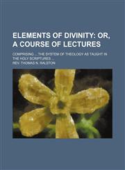 Elements of divinity; comprising ... the system of theology as taught in the Holy Scriptures ...,1150439467,9781150439469