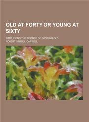 Old at Forty or Young at Sixty; Simplifying the Science of Growing Old,1230269118,9781230269115