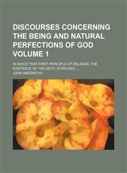 Discourses concerning the being and natural perfections of God Volume 1; in which that first principle of religion, the existence of the Deity, is proved,1154375420,9781154375428