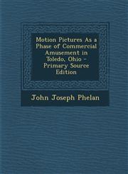 Motion Pictures as a Phase of Commercial Amusement in Toledo, Ohio - Primary Source Edition,1295310333,9781295310333