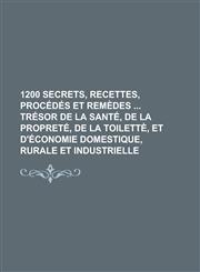 1200 Secrets, Recettes, Procedes Et Remedes Tresor de La Sante, de La Proprete, de La Toilette, Et D'Economie Domestique, Rurale Et Industrielle,1154874907,9781154874907