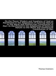 On the Power Wisdom and Goodness of God as Manifested in the Adaptation of External Nature to the Mo,1103418629,9781103418626