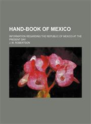 Hand-Book of Mexico; Information Regarding the Republic of Mexico at the Present Day,1151394270,9781151394279