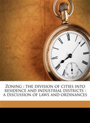 Zoning the division of cities into residence and industrial districts : a discussion of laws and ordinances,1176696300,9781176696303