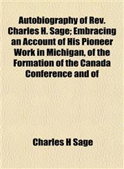 Autobiography of Rev. Charles H. Sage; Embracing an Account of His Pioneer Work in Michigan, of the Formation of the Canada Conference and of,1154634175,9781154634174