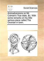 Animadversions on Mr. Colman's True state, &c. With some remarks on his little serious piece called The Oxonian in town.,1170270239,9781170270233