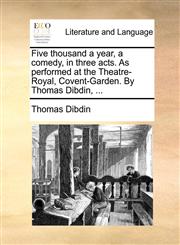 Five thousand a year, a comedy, in three acts. As performed at the Theatre-Royal, Covent-Garden. By Thomas Dibdin, ...,117041723X,9781170417232