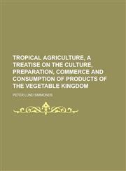 Tropical agriculture, a treatise on the culture, preparation, commerce and consumption of products of the vegetable kingdom,1230145346,9781230145341