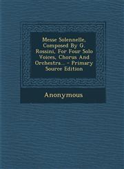 Messe Solennelle, Composed By G. Rossini, For Four Solo Voices, Chorus And Orchestra... - Primary Source Edition,1295121263,9781295121267