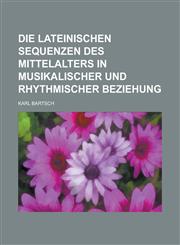 Die Lateinischen Sequenzen Des Mittelalters in Musikalischer Und Rhythmischer Beziehung,1234460076,9781234460075