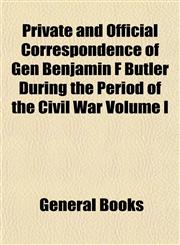 Private and Official Correspondence of Gen Benjamin F Butler During the Period of the Civil War Volume I,1153100479,9781153100472
